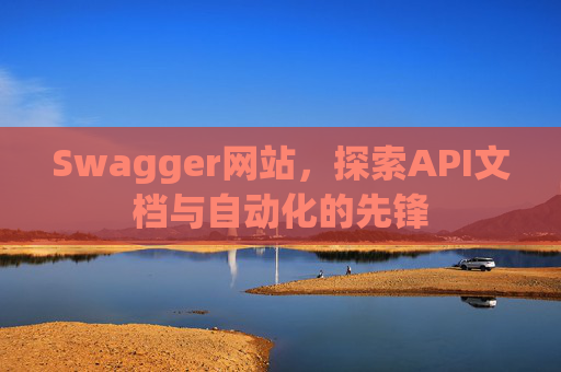 Swagger网站，探索API文档与自动化的先锋